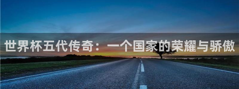 2026男足世界杯赛程:世界杯五代传奇:一个国家的荣耀与骄傲