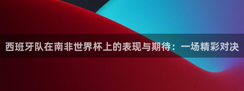 世界杯预选赛2026:西班牙队在南非世界杯上的表现与期待:一场精彩对决