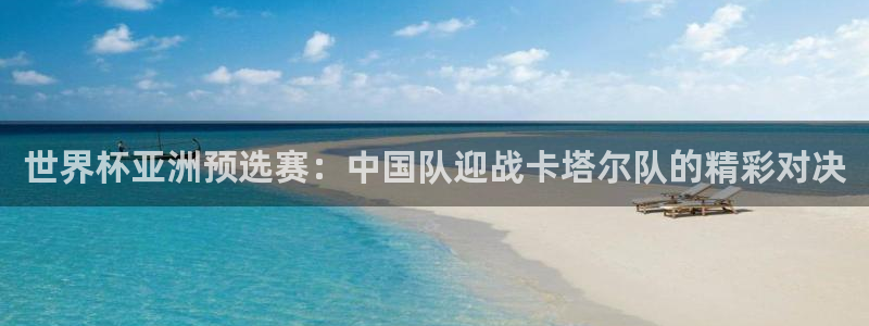 世界杯直播在线观看入口:世界杯亚洲预选赛:中国队迎战卡塔尔队的精彩对决