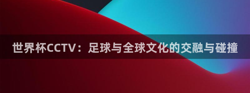 2026世界杯买球:世界杯CCTV:足球与全球文化的交融与碰撞