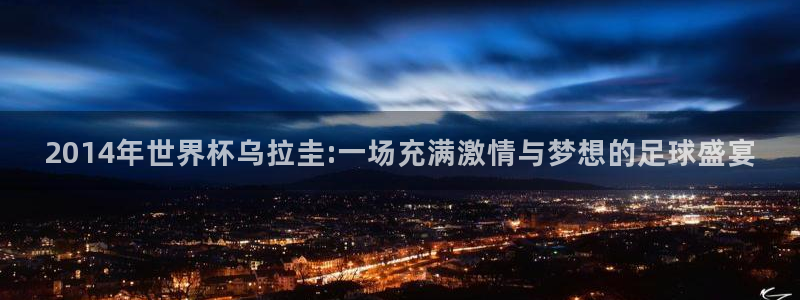 2026世界杯直播:2014年世界杯乌拉圭:一场充满激情与梦想的足球盛宴